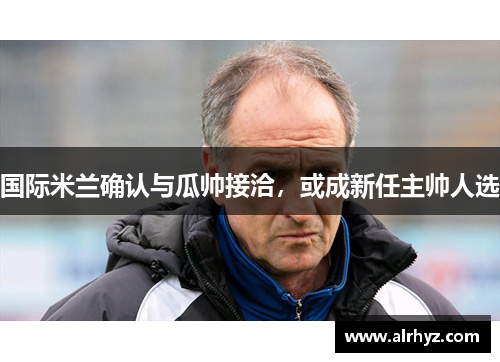国际米兰确认与瓜帅接洽，或成新任主帅人选