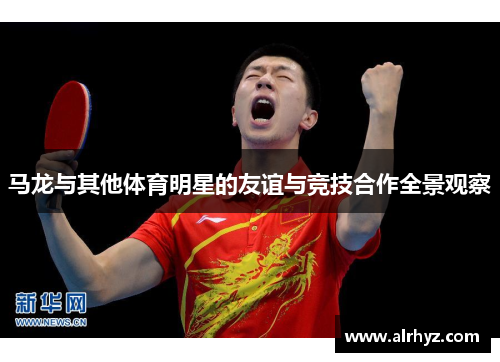 马龙与其他体育明星的友谊与竞技合作全景观察